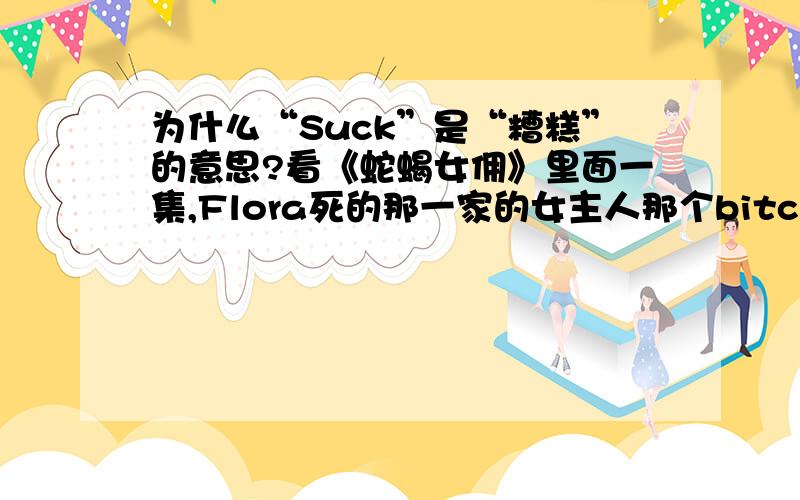 为什么“Suck”是“糟糕”的意思?看《蛇蝎女佣》里面一集,Flora死的那一家的女主人那个bitch的吸尘器坏了,她自嘲：“My life sucks,but my vacuum doesn't.