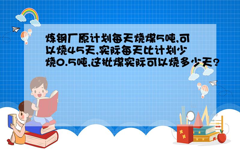 炼钢厂原计划每天烧煤5吨,可以烧45天,实际每天比计划少烧0.5吨,这批煤实际可以烧多少天?