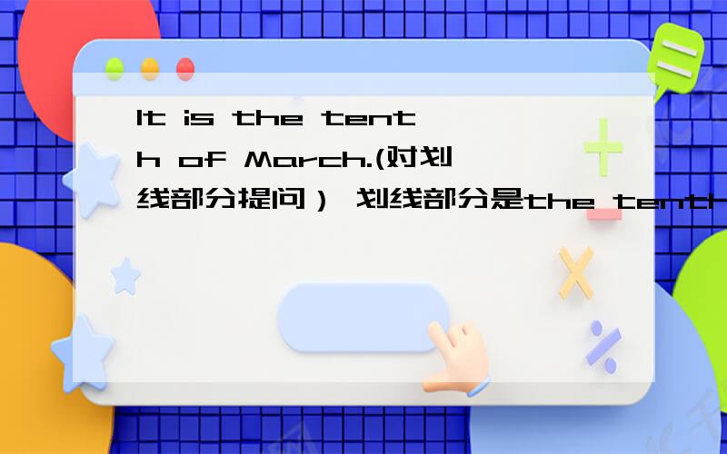 It is the tenth of March.(对划线部分提问） 划线部分是the tenth of march