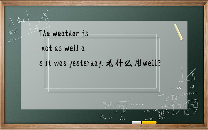 The weather is not as well as it was yesterday.为什么用well?