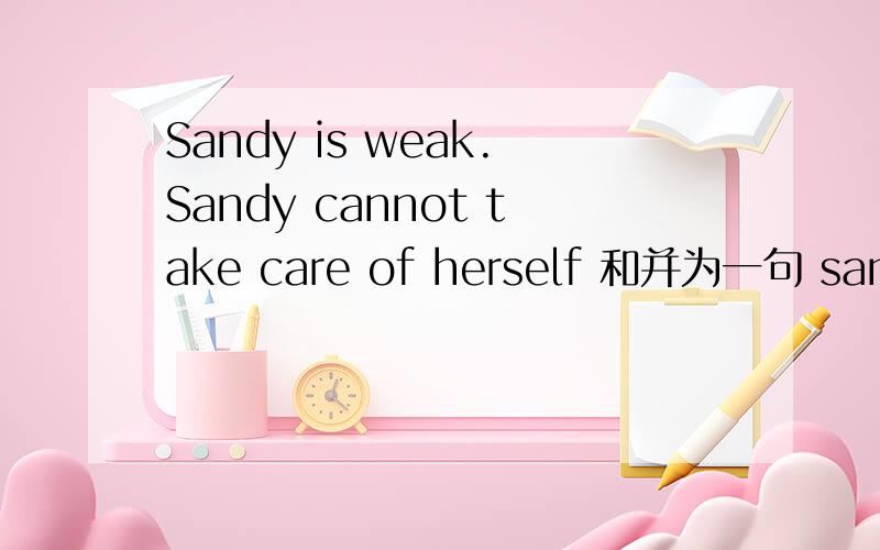 Sandy is weak.Sandy cannot take care of herself 和并为一句 sandy is（ ） （ ） （ ）she cannot tak