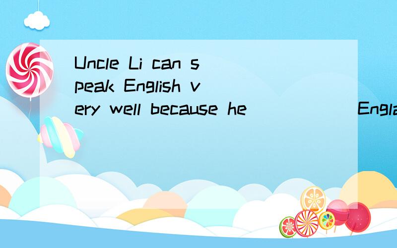 Uncle Li can speak English very well because he _____ England for 5 years.A.has gone to B.has been to C.has come to D.has been in -Where is Mr.Zhang?-He（）London.A.has been to B.has been C.has gone D.has been in