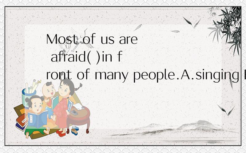 Most of us are afraid( )in front of many people.A.singing B.to sing C.sing 填哪个,