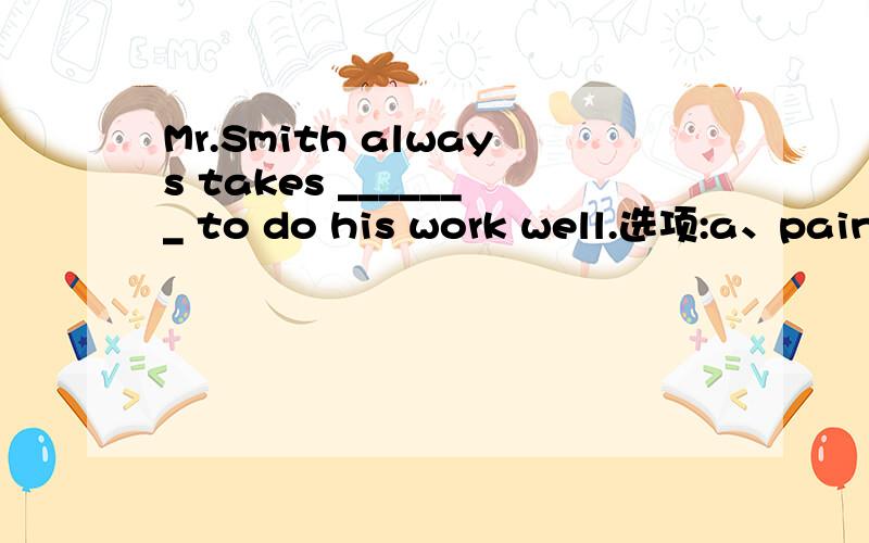 Mr.Smith always takes _______ to do his work well.选项:a、painb、painsc、effortd、trouble