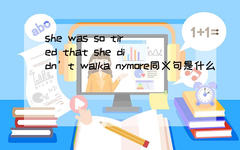 she was so tired that she didn’t walka nymore同义句是什么