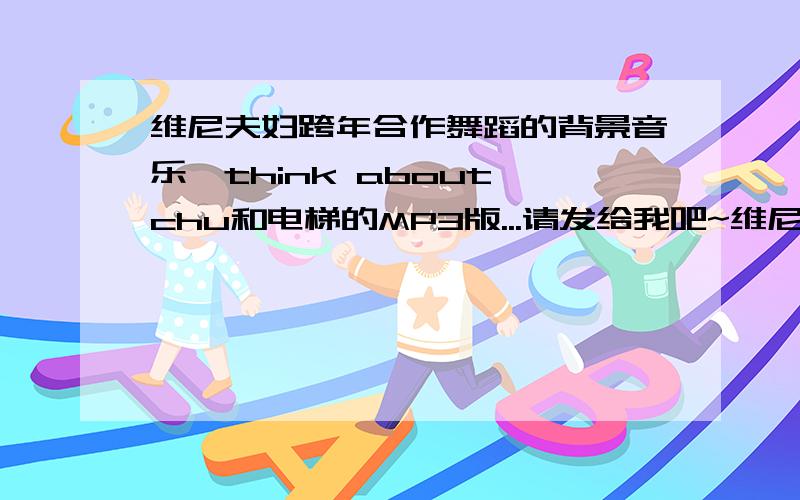 维尼夫妇跨年合作舞蹈的背景音乐,think about chu和电梯的MP3版...请发给我吧~维尼夫妇跨年合作舞蹈的背景音乐,think about chu和电梯...我都找不到MP3版本的...希望各位亲帮下忙...我的邮箱是,my_lov