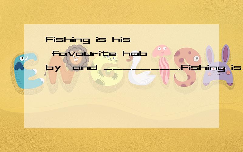 Fishing is his favourite hobby,and ________.Fishing is his favourite hobby and____________ .A.he'd like to collect coins as wellB.he feels like collecting coins,tooC.to collect coins is also his hobbyD.collecting coins also gives him great pleasure