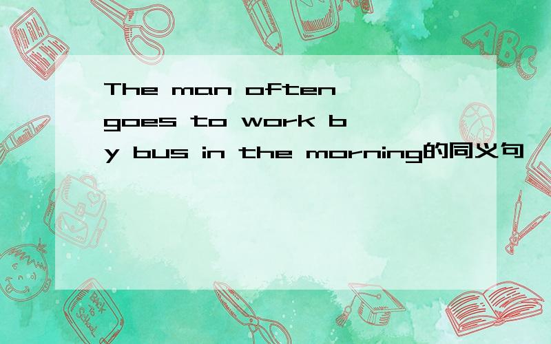 The man often goes to work by bus in the morning的同义句