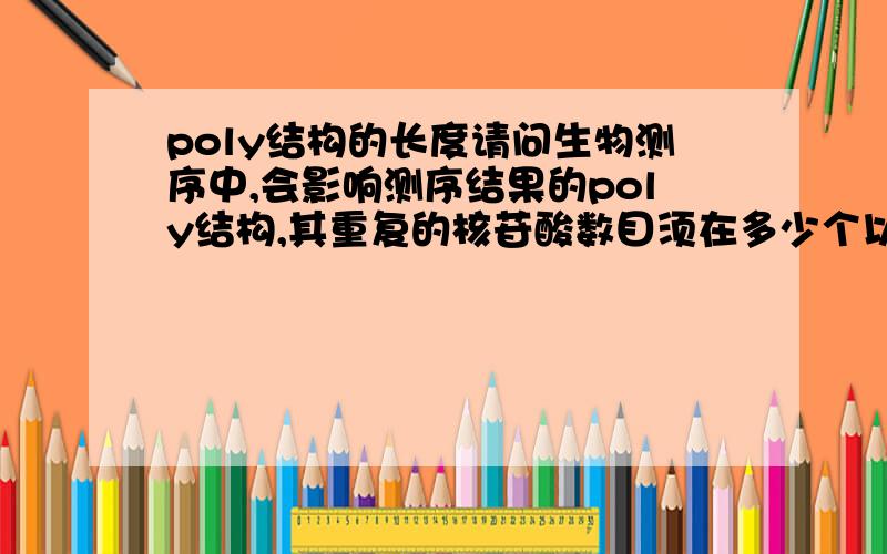 poly结构的长度请问生物测序中,会影响测序结果的poly结构,其重复的核苷酸数目须在多少个以上?例如,AAA算吗?