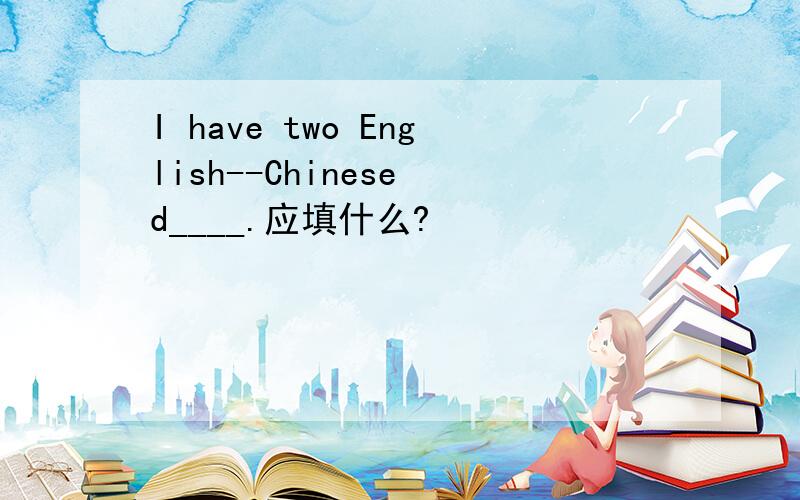 I have two English--Chinese d____.应填什么?