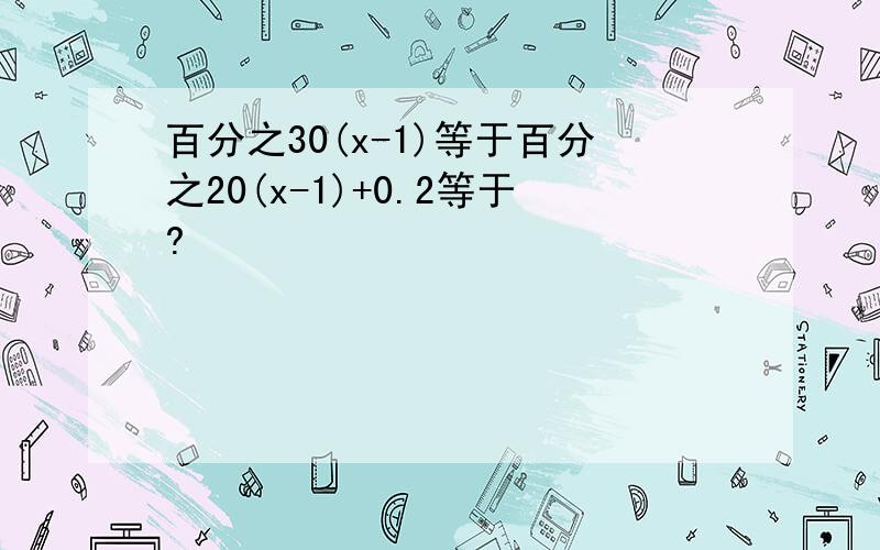 百分之30(x-1)等于百分之20(x-1)+0.2等于?