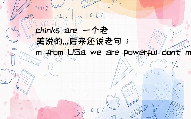 chinks are 一个老美说的...后来还说老句 im from USa we are powerful dont mess with us