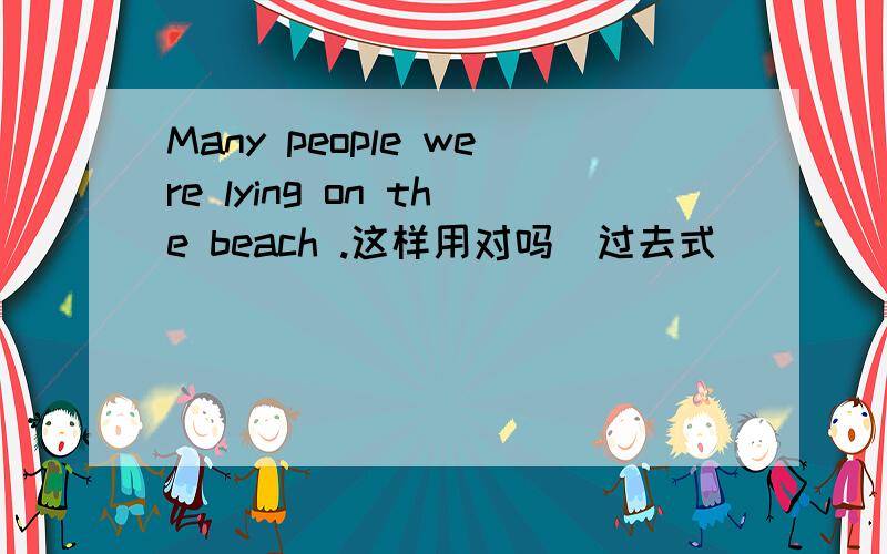 Many people were lying on the beach .这样用对吗（过去式）