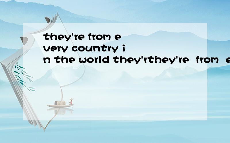 they're from every country in the world they'rthey're  from  every country in the worldthey're  from  ____  ____ .the..world