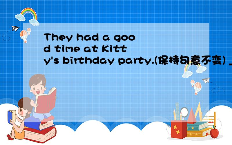 They had a good time at Kitty's birthday party.(保持句意不变) ___ ____ at Kitty's birthday party.