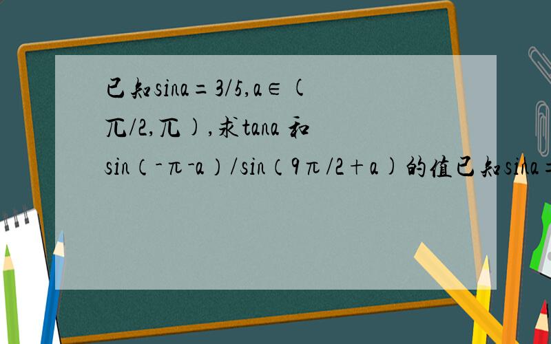 已知sina=3/5,a∈(兀/2,兀),求tana 和sin（-π-a）/sin（9π/2+a)的值已知sina=3/5,a∈(兀/2,兀),求tana和sin（-π-a）/sin（9π/2+a)的值