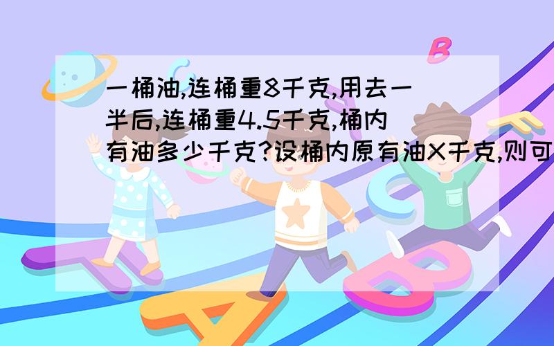 一桶油,连桶重8千克,用去一半后,连桶重4.5千克,桶内有油多少千克?设桶内原有油X千克,则可列出方程是?