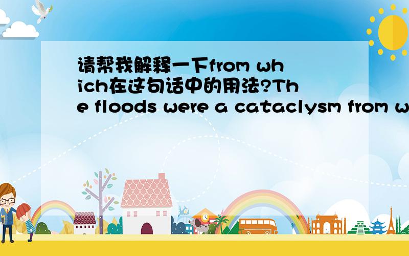 请帮我解释一下from which在这句话中的用法?The floods were a cataclysm from which the local people never recovered.经历了这场特大洪水,当地人民元气大伤,很难恢复.请帮我分析下着个句子的语法结构吧 ···