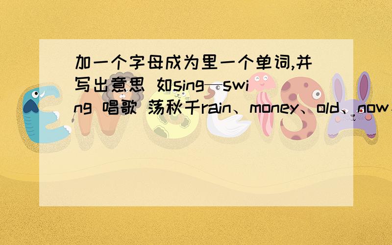 加一个字母成为里一个单词,并写出意思 如sing—swing 唱歌 荡秋千rain、money、old、now、pen、tree、lay、you