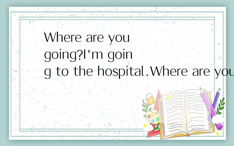 Where are you going?I'm going to the hospital.Where are you going 是翻译成你将要去哪儿?还是,你正去哪儿?