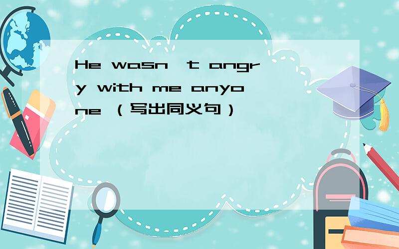 He wasn't angry with me anyone （写出同义句）