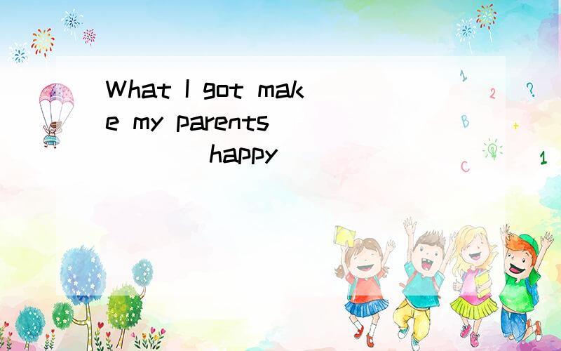 What I got make my parents_____(happy)