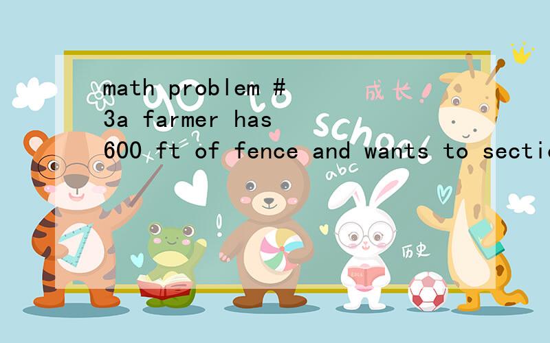 math problem #3a farmer has 600 ft of fence and wants to section off 3 equal rectangular pens for his pigs.the pen closet to the barn will only need to be fenced on 3 sides since it will connect to the barn.find the dimensions of the total pig pen th