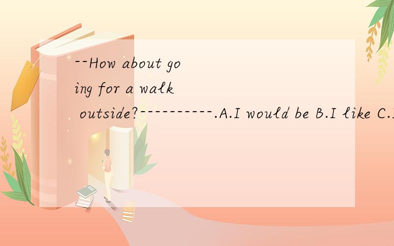 --How about going for a walk outside?----------.A.I would be B.I like C.I do?D.I'd like to