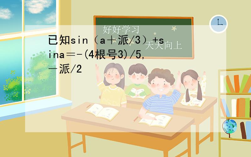 已知sin（a＋派/3）+sina＝-(4根号3)/5,－派/2