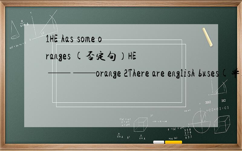 1HE has some oranges (否定句）HE —— ——orange 2There are english buses(单数句）____ ____ ____English ————