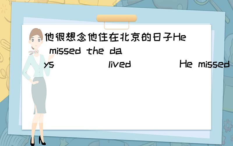 他很想念他住在北京的日子He missed the days （）（） lived （）（）He missed the days he lived in Beijingdays后面我有两个空啊,这句就写了一个he