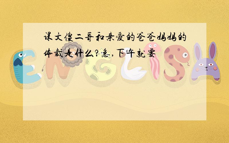 课文傻二哥和亲爱的爸爸妈妈的体裁是什么?急,下午就要