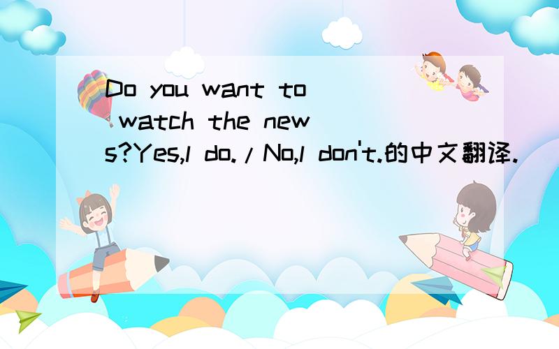 Do you want to watch the news?Yes,l do./No,l don't.的中文翻译.