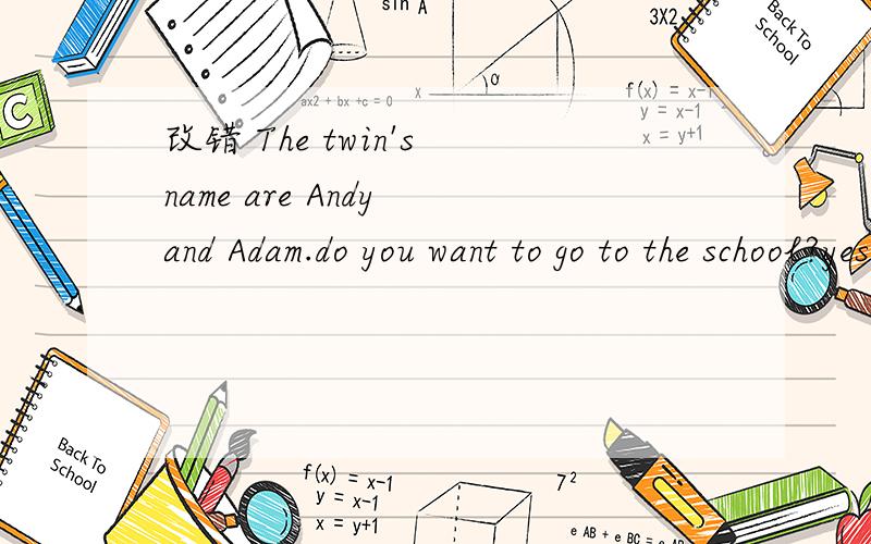 改错 The twin's name are Andy and Adam.do you want to go to the school?yes,i do.