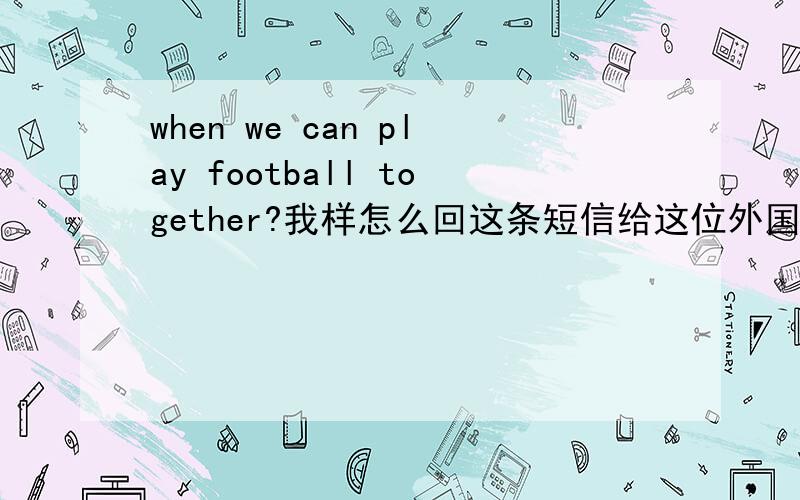 when we can play football together?我样怎么回这条短信给这位外国友人呢?