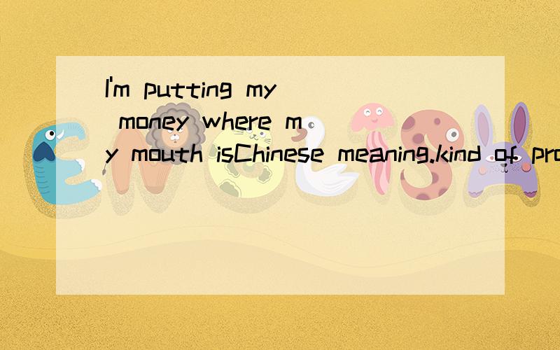 I'm putting my money where my mouth isChinese meaning.kind of proverb..