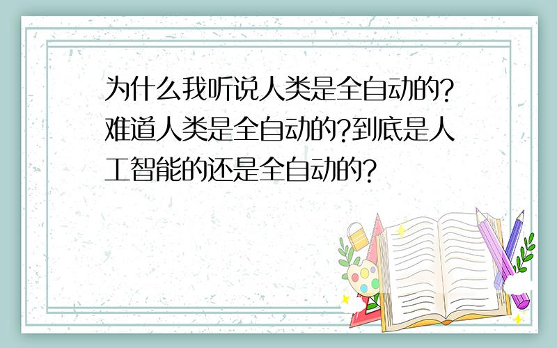 为什么我听说人类是全自动的?难道人类是全自动的?到底是人工智能的还是全自动的?