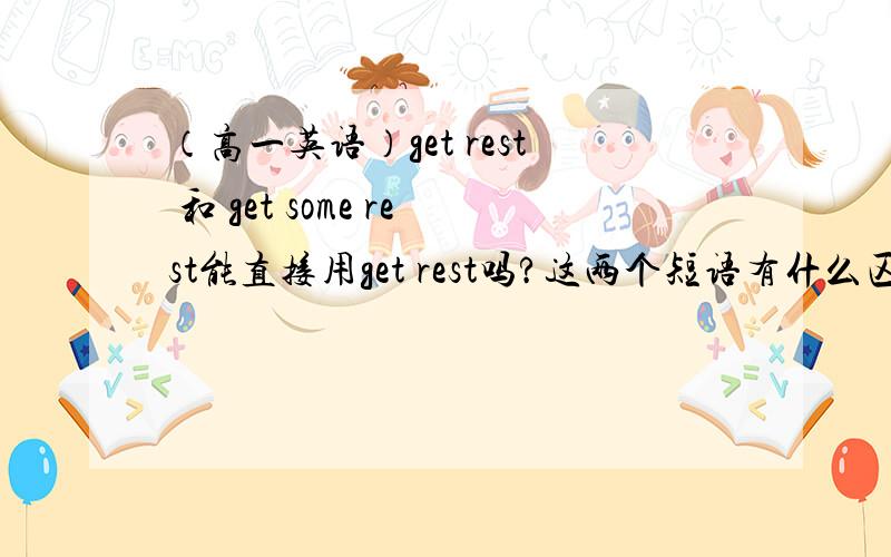 （高一英语）get rest 和 get some rest能直接用get rest吗?这两个短语有什么区别吗?