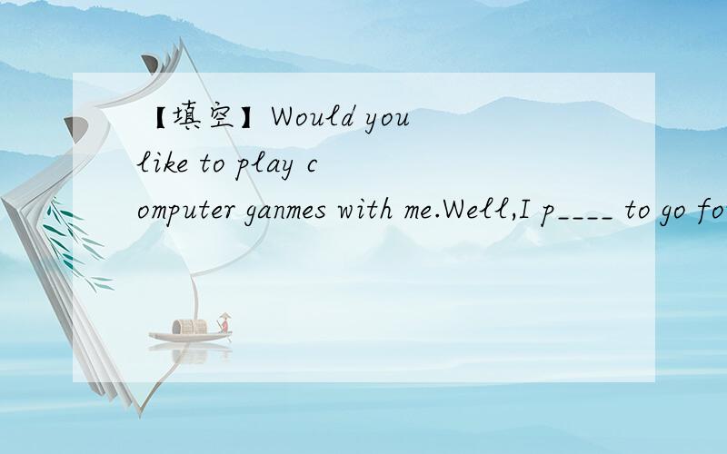 【填空】Would you like to play computer ganmes with me.Well,I p____ to go fou a walk along the river.