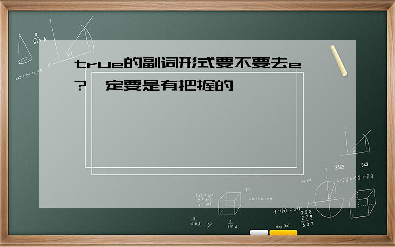 true的副词形式要不要去e?一定要是有把握的,