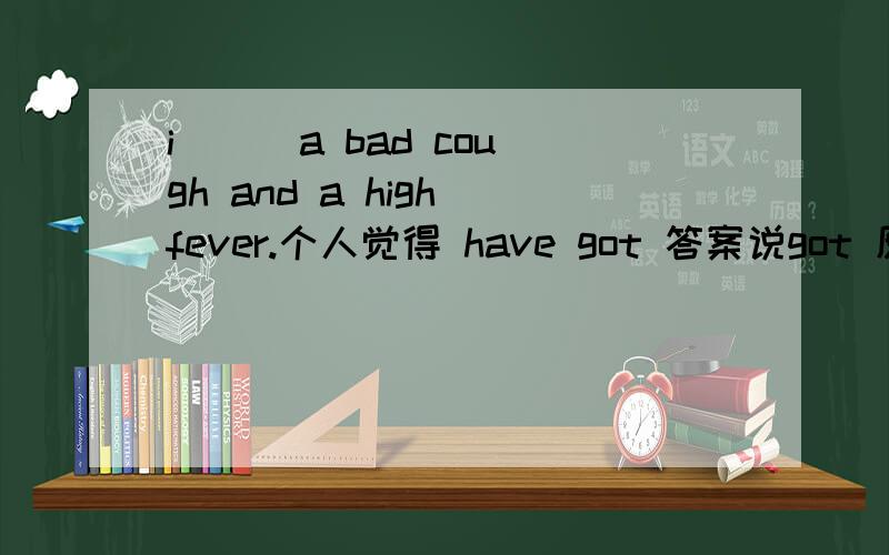 i( ) a bad cough and a high fever.个人觉得 have got 答案说got 原因 正常人能听懂 语法哪错了?