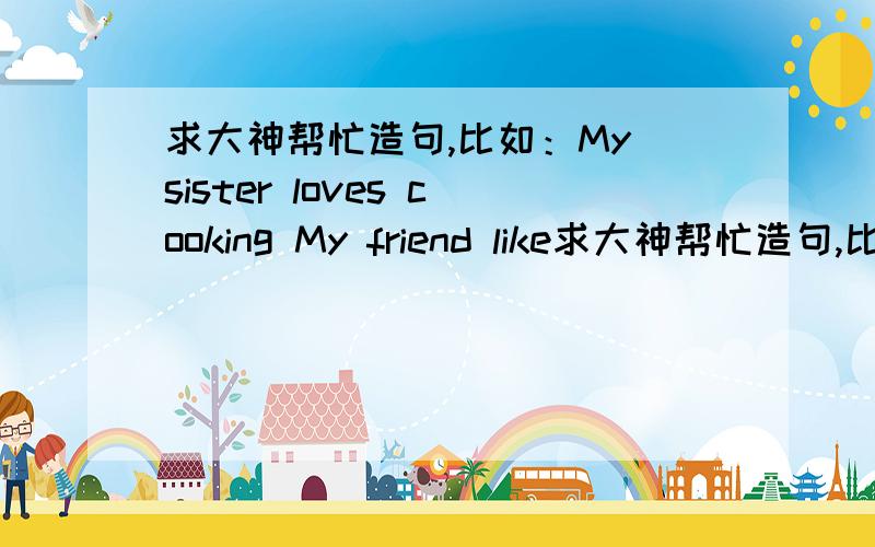 求大神帮忙造句,比如：My sister loves cooking My friend like求大神帮忙造句,比如：My sister loves cookingMy friend likes play foodball求八句