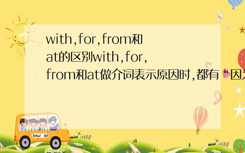 with,for,from和at的区别with,for,from和at做介词表示原因时,都有“因为,由于”的解释,但是具体怎么区别呢,明了,比如for___是对结果的补充说明.