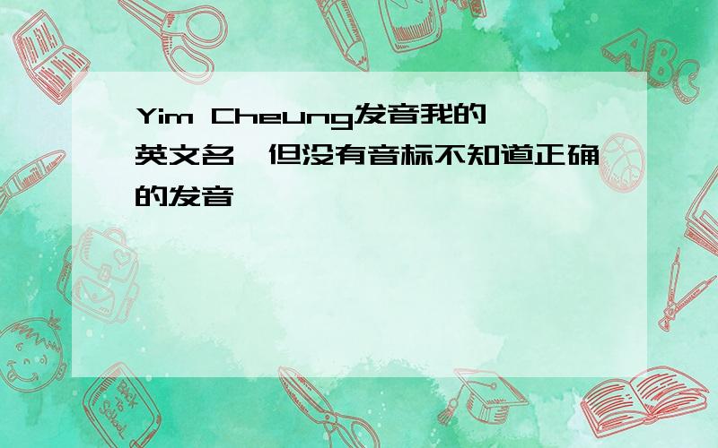 Yim Cheung发音我的英文名,但没有音标不知道正确的发音