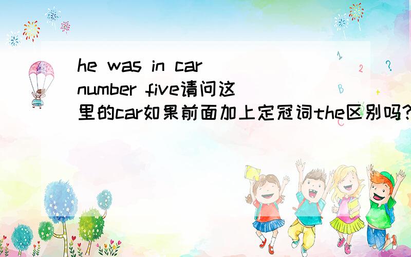 he was in car number five请问这里的car如果前面加上定冠词the区别吗?