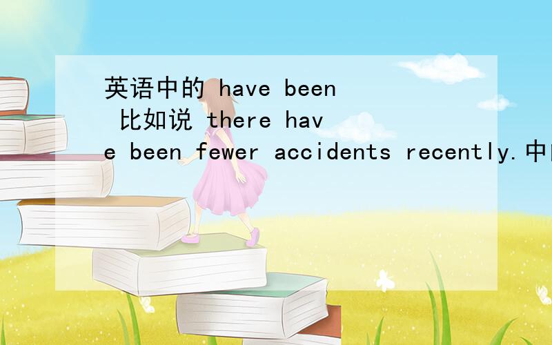 英语中的 have been 比如说 there have been fewer accidents recently.中的have been