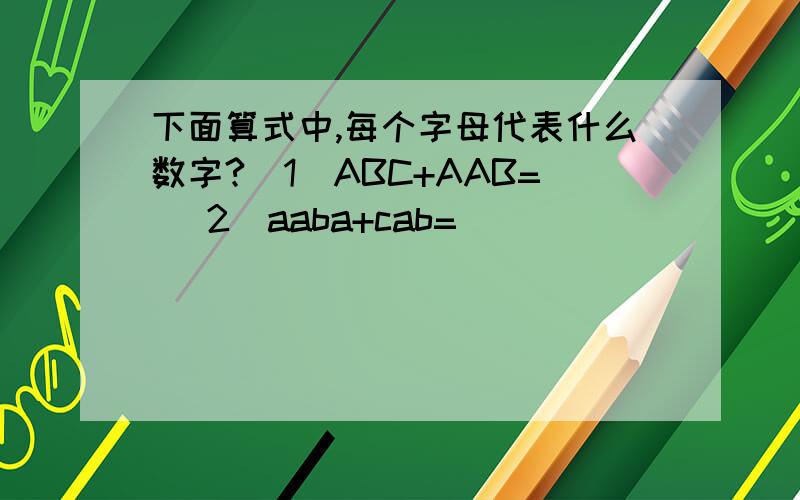 下面算式中,每个字母代表什么数字?（1）ABC+AAB= (2)aaba+cab=