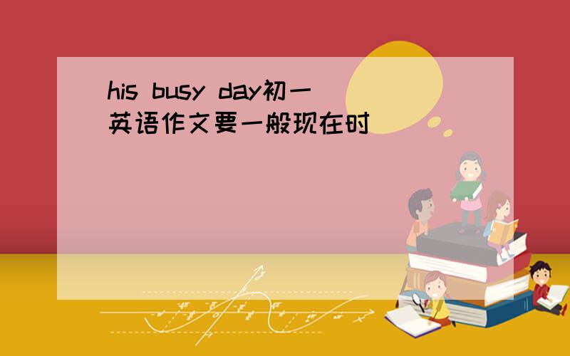 his busy day初一英语作文要一般现在时