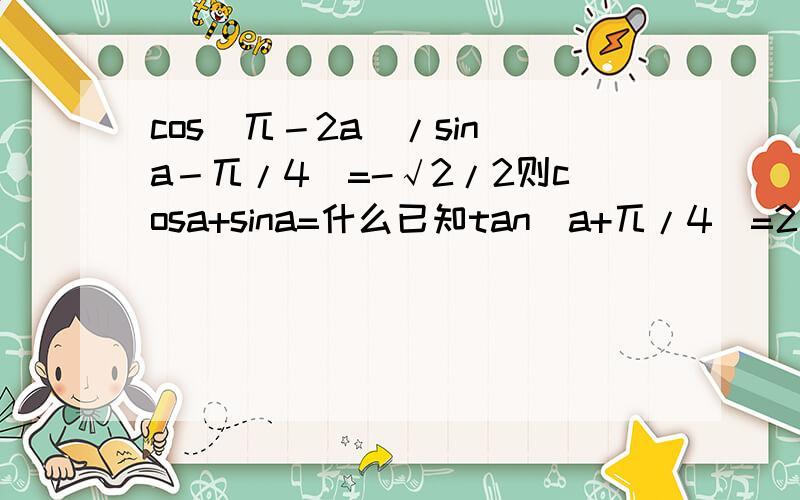 cos(兀－2a)/sin(a－兀/4)=-√2/2则cosa+sina=什么已知tan(a+兀/4)=2则1+3sina×cosa－2cos