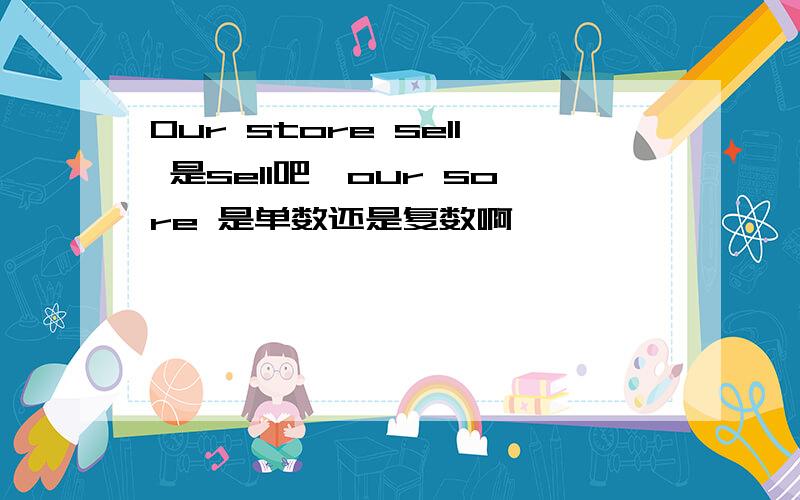 Our store sell 是sell吧,our sore 是单数还是复数啊